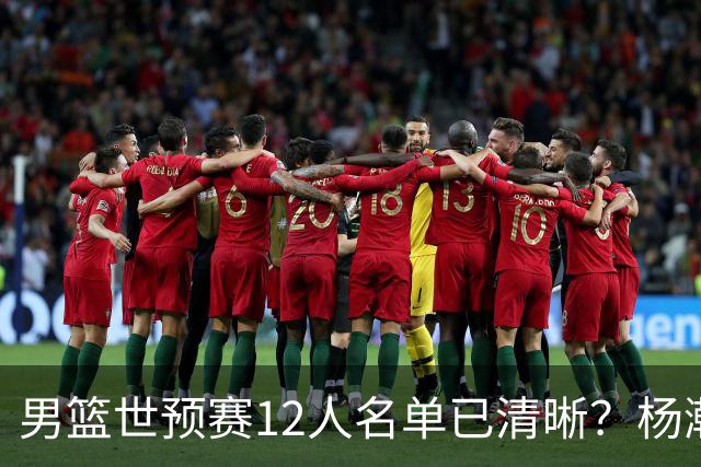 男篮世预赛12人名单已清晰？杨瀚森赵继伟领衔：周琦赵睿全被抛弃